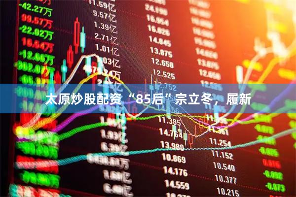 太原炒股配资 “85后”宗立冬，履新