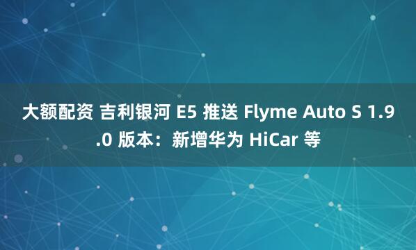 大额配资 吉利银河 E5 推送 Flyme Auto S 1.9.0 版本：新增华为 HiCar 等