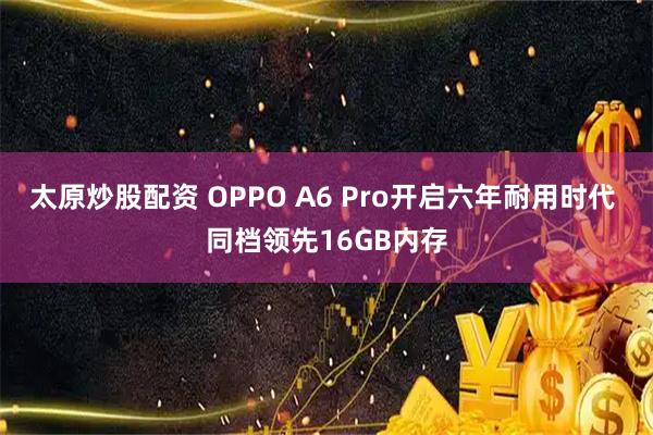 太原炒股配资 OPPO A6 Pro开启六年耐用时代 同档领先16GB内存