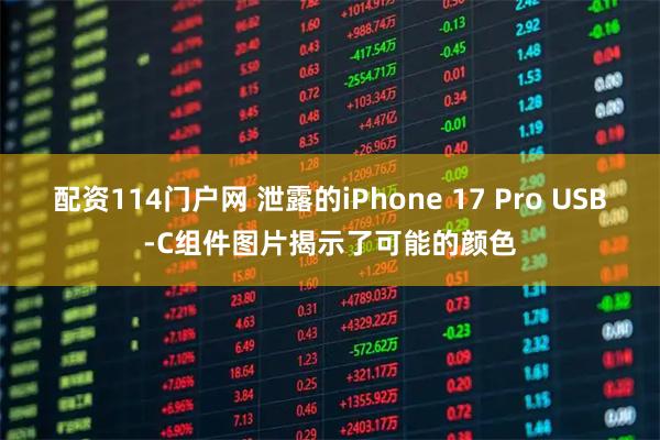 配资114门户网 泄露的iPhone 17 Pro USB-C组件图片揭示了可能的颜色