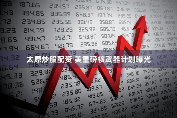 太原炒股配资 美重磅核武器计划曝光