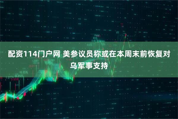 配资114门户网 美参议员称或在本周末前恢复对乌军事支持