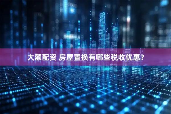 大额配资 房屋置换有哪些税收优惠？