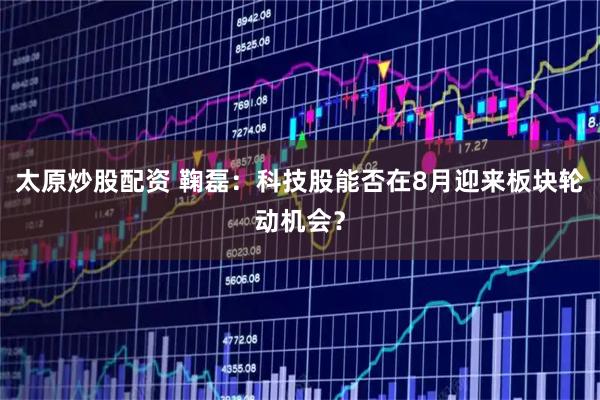 太原炒股配资 鞠磊：科技股能否在8月迎来板块轮动机会？