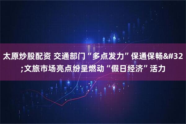 太原炒股配资 交通部门“多点发力”保通保畅&#32;文旅市场亮点纷呈燃动“假日经济”活力