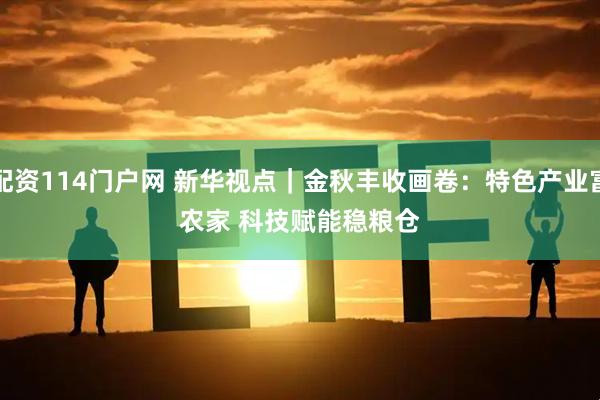 配资114门户网 新华视点｜金秋丰收画卷：特色产业富农家&#32;科技赋能稳粮仓
