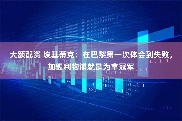 大额配资 埃基蒂克：在巴黎第一次体会到失败，加盟利物浦就是为拿冠军