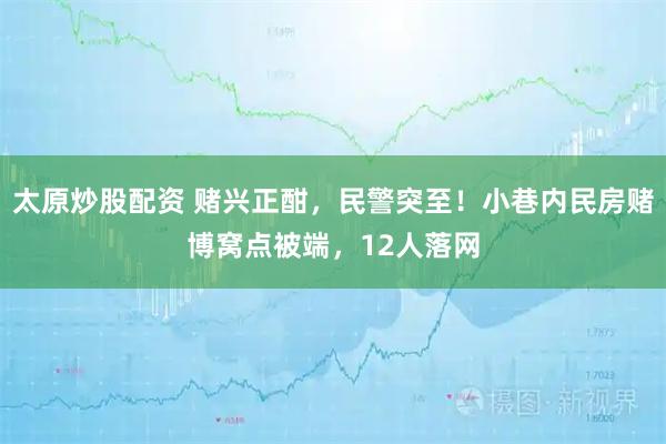 太原炒股配资 赌兴正酣，民警突至！小巷内民房赌博窝点被端，12人落网