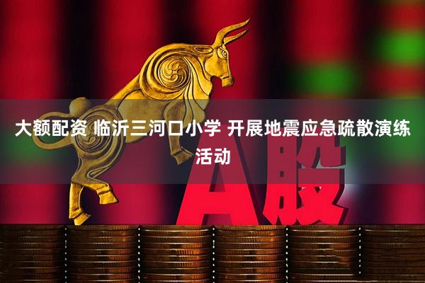 大额配资 临沂三河口小学 开展地震应急疏散演练活动