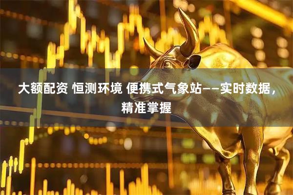 大额配资 恒测环境 便携式气象站——实时数据，精准掌握