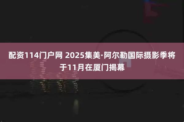 配资114门户网 2025集美·阿尔勒国际摄影季将于11月在厦门揭幕