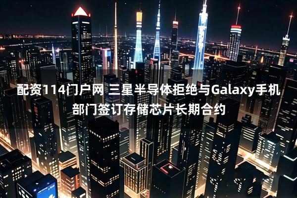 配资114门户网 三星半导体拒绝与Galaxy手机部门签订存储芯片长期合约
