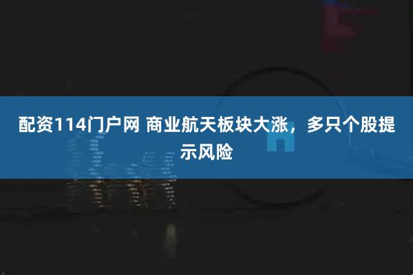 配资114门户网 商业航天板块大涨，多只个股提示风险
