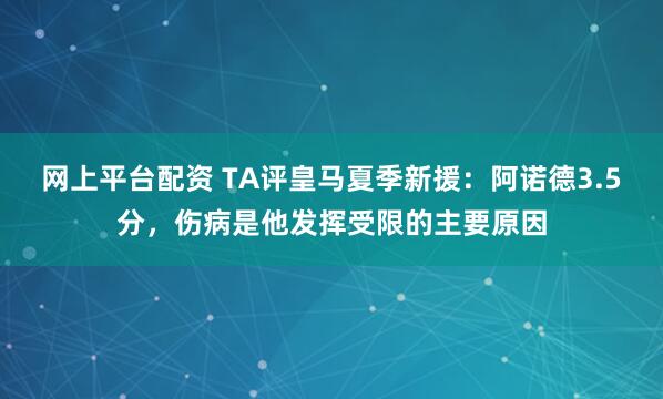 网上平台配资 TA评皇马夏季新援：阿诺德3.5分，伤病是他发挥受限的主要原因