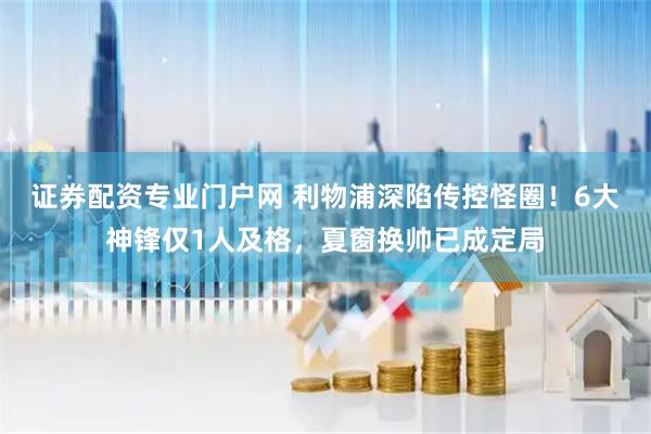 证券配资专业门户网 利物浦深陷传控怪圈！6大神锋仅1人及格，夏窗换帅已成定局