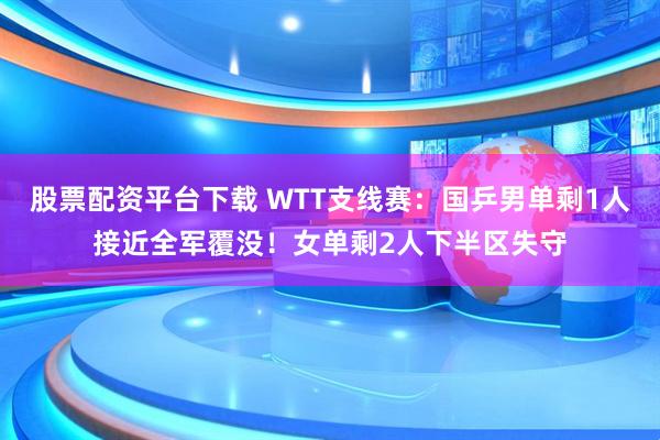 股票配资平台下载 WTT支线赛：国乒男单剩1人接近全军覆没！女单剩2人下半区失守