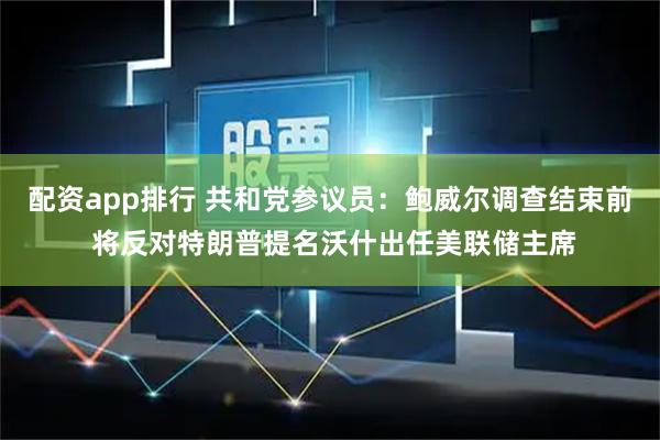 配资app排行 共和党参议员：鲍威尔调查结束前 将反对特朗普提名沃什出任美联储主席