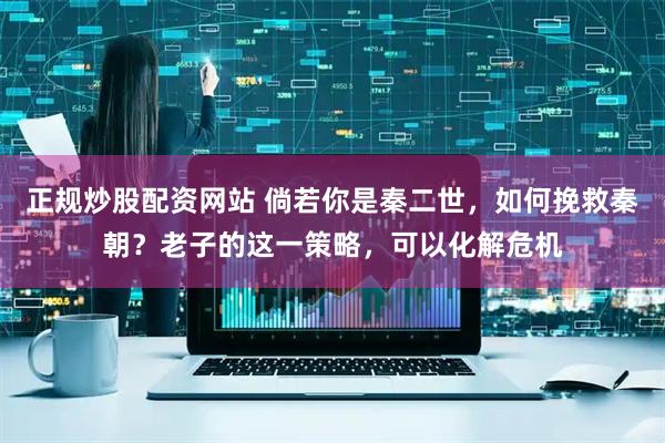 正规炒股配资网站 倘若你是秦二世，如何挽救秦朝？老子的这一策略，可以化解危机