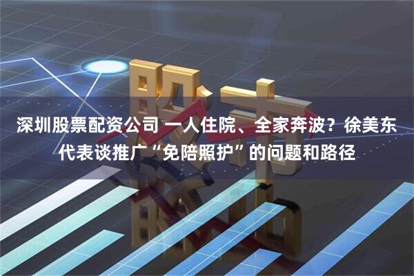 深圳股票配资公司 一人住院、全家奔波？徐美东代表谈推广“免陪照护”的问题和路径