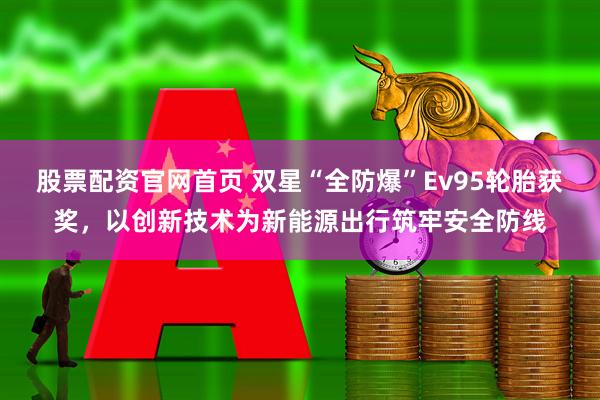股票配资官网首页 双星“全防爆”Ev95轮胎获奖，以创新技术为新能源出行筑牢安全防线