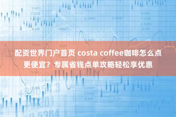 配资世界门户首页 costa coffee咖啡怎么点更便宜？专属省钱点单攻略轻松享优惠