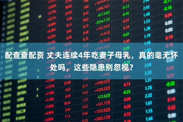 配查查配资 丈夫连续4年吃妻子母乳，真的毫无坏处吗，这些隐患别忽视？