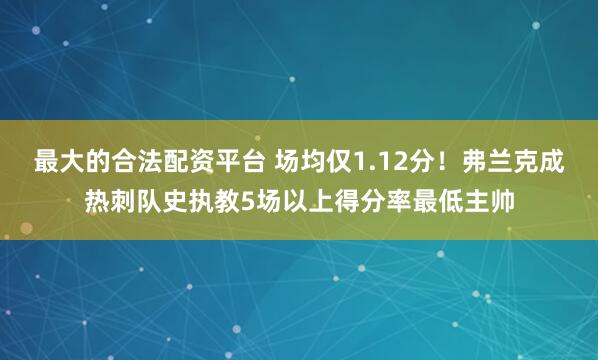 最大的合法配资平台 场均仅1.12分！弗兰克成热刺队史执教5场以上得分率最低主帅