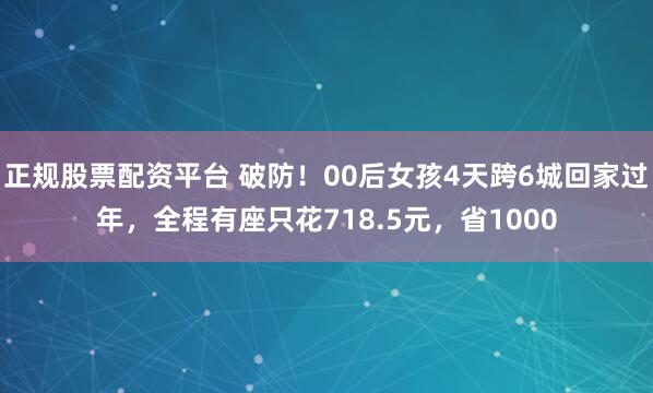 正规股票配资平台 破防！00后女孩4天跨6城回家过年，全程有座只花718.5元，省1000