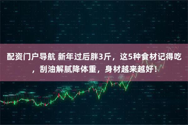 配资门户导航 新年过后胖3斤，这5种食材记得吃，刮油解腻降体重，身材越来越好！