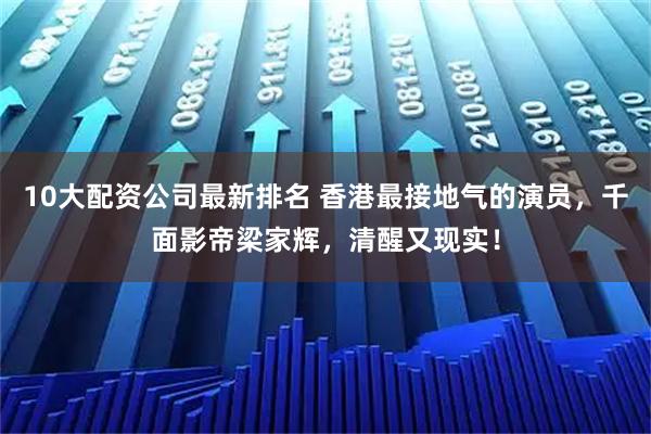 10大配资公司最新排名 香港最接地气的演员，千面影帝梁家辉，清醒又现实！