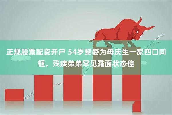 正规股票配资开户 54岁黎姿为母庆生一家四口同框，残疾弟弟罕见露面状态佳