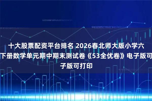 十大股票配资平台排名 2026春北师大版小学六年级下册数学单元期中期末测试卷《53全优卷》电子版可打印