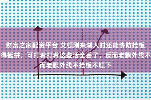 财富之家配资平台 艾顿刚来湖人时还能协防抢板干脏活，打得挺拼，可打着打着这些活全丢了，反而老飘外线不抢板不顺下