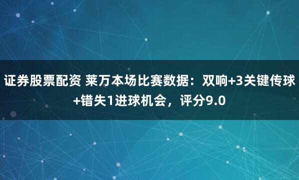 证券股票配资 莱万本场比赛数据：双响+3关键传球+错失1进球机会，评分9.0