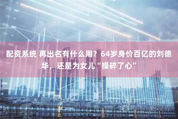 配资系统 再出名有什么用？64岁身价百亿的刘德华，还是为女儿“操碎了心”