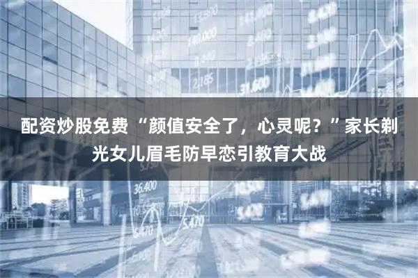 配资炒股免费 “颜值安全了，心灵呢？”家长剃光女儿眉毛防早恋引教育大战