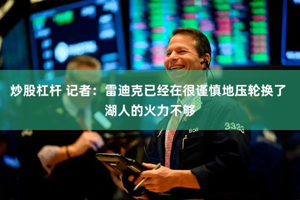 炒股杠杆 记者：雷迪克已经在很谨慎地压轮换了 湖人的火力不够