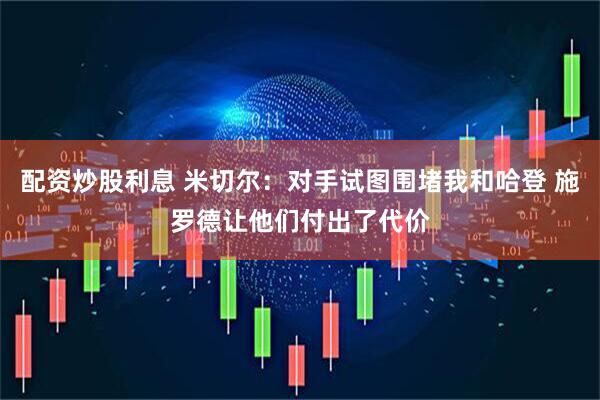 配资炒股利息 米切尔：对手试图围堵我和哈登 施罗德让他们付出了代价