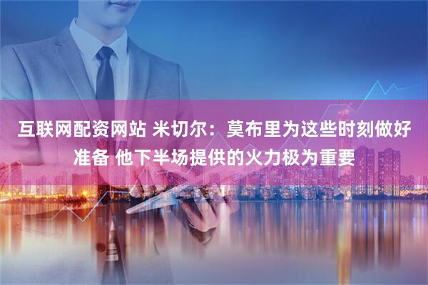 互联网配资网站 米切尔：莫布里为这些时刻做好准备 他下半场提供的火力极为重要
