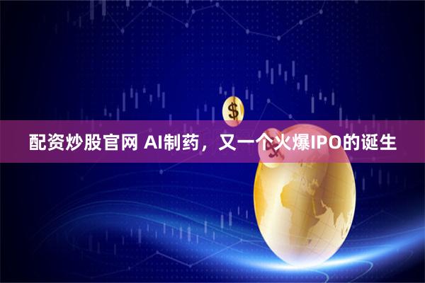配资炒股官网 AI制药，又一个火爆IPO的诞生
