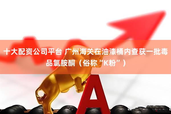 十大配资公司平台 广州海关在油漆桶内查获一批毒品氯胺酮（俗称“K粉”）