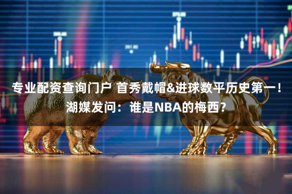 专业配资查询门户 首秀戴帽&进球数平历史第一！湖媒发问：谁是NBA的梅西？