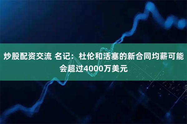 炒股配资交流 名记：杜伦和活塞的新合同均薪可能会超过4000万美元
