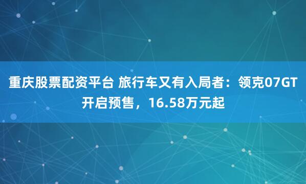 重庆股票配资平台 旅行车又有入局者：领克07GT开启预售，16.58万元起