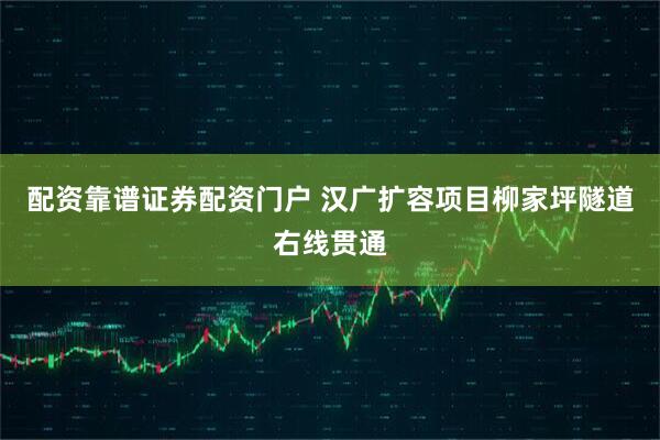 配资靠谱证券配资门户 汉广扩容项目柳家坪隧道右线贯通