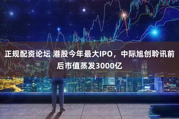 正规配资论坛 港股今年最大IPO，中际旭创聆讯前后市值蒸发3000亿