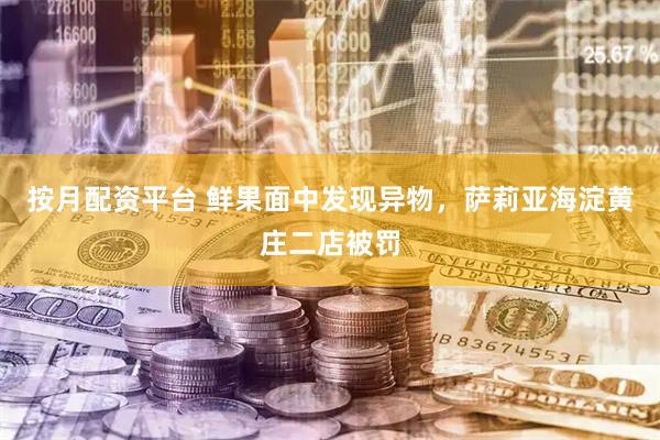 按月配资平台 鲜果面中发现异物，萨莉亚海淀黄庄二店被罚