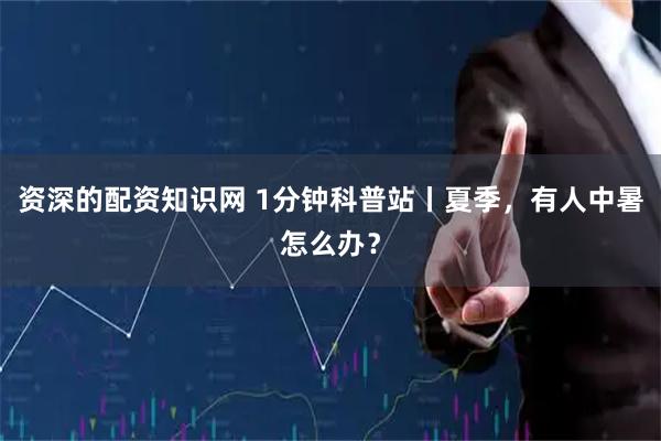 资深的配资知识网 1分钟科普站丨夏季，有人中暑怎么办？