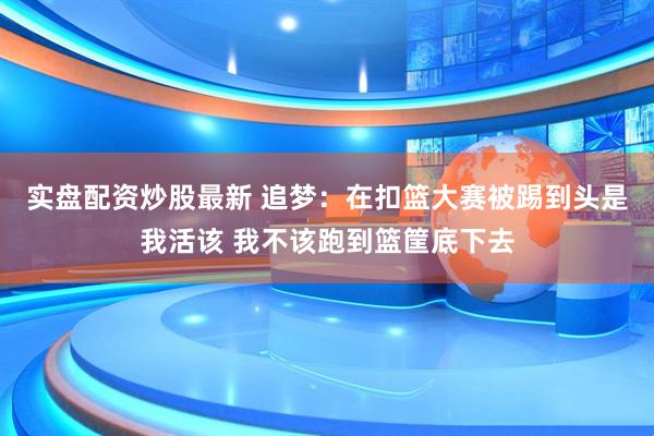 实盘配资炒股最新 追梦：在扣篮大赛被踢到头是我活该 我不该跑到篮筐底下去