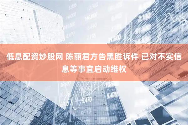 低息配资炒股网 陈丽君方告黑胜诉件 已对不实信息等事宜启动维权